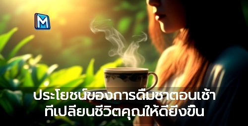 ประโยชน์ของการดื่มชาตอนเช้า ที่เปลี่ยนชีวิตคุณให้ดียิ่งขึ้น