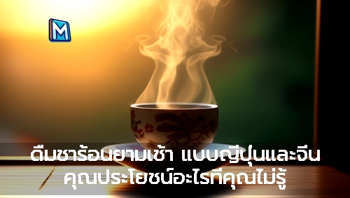 ดื่มชาร้อนยามเช้า แบบญี่ปุ่นและจีน คุณประโยชน์อะไรที่คุณไม่รู้