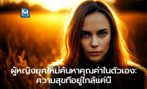 ผู้หญิงยุคใหม่ค้นหาคุณค่าในตัวเอง: ความสุขที่อยู่ใกล้แค่นี้