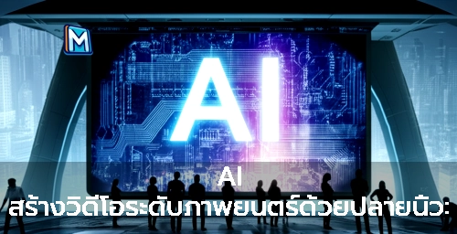 AI สร้างวิดีโอระดับภาพยนตร์ด้วยปลายนิ้ว: ความท้าทายใหม่ของวงการสร้างสรรค์