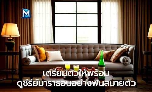 เตรียมตัวให้พร้อม ดูซีรี่ย์มาราธอนอย่างฟินสบายตัว